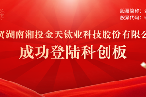 喜报 | 常德市产业子基金投资本地企业金天钛业正式登录科创板 财鑫集团再创投资佳绩